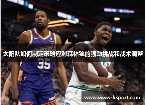 太阳队如何制定策略应对森林狼的强劲挑战和战术调整 太阳队如何制定策略应对森林狼的强劲挑战和战术调整