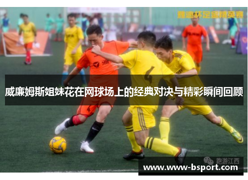 威廉姆斯姐妹花在网球场上的经典对决与精彩瞬间回顾 威廉姆斯姐妹花在网球场上的经典对决与精彩瞬间回顾