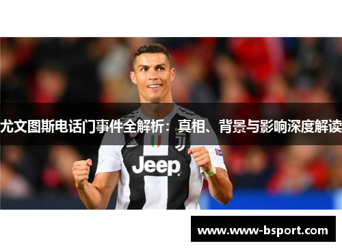 尤文图斯电话门事件全解析：真相、背景与影响深度解读